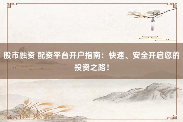 股市融资 配资平台开户指南：快速、安全开启您的投资之路！