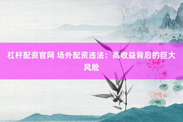 杠杆配资官网 场外配资违法：高收益背后的巨大风险