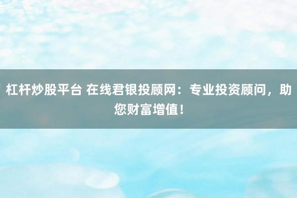 杠杆炒股平台 在线君银投顾网：专业投资顾问，助您财富增值！