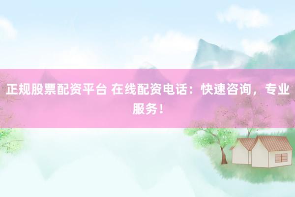 正规股票配资平台 在线配资电话:快速咨询,专业服务!