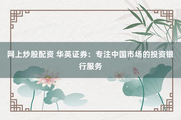 网上炒股配资 华英证券：专注中国市场的投资银行服务