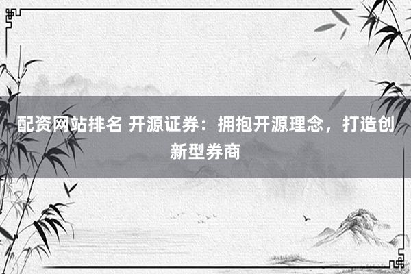 配资网站排名 开源证券：拥抱开源理念，打造创新型券商
