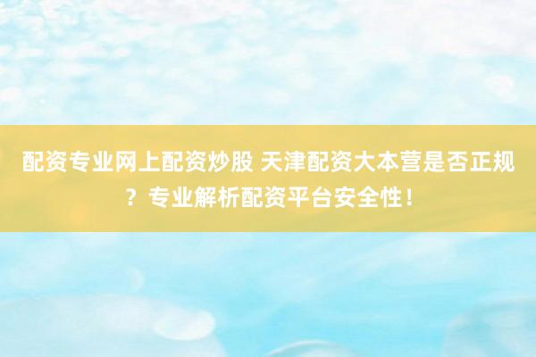 配资专业网上配资炒股 天津配资大本营是否正规？专业解析配资平台安全性！