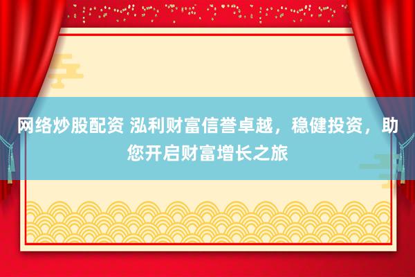 网络炒股配资 泓利财富信誉卓越，稳健投资，助您开启财富增长之旅