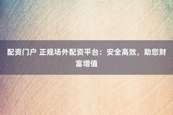 配资门户 正规场外配资平台：安全高效，助您财富增值