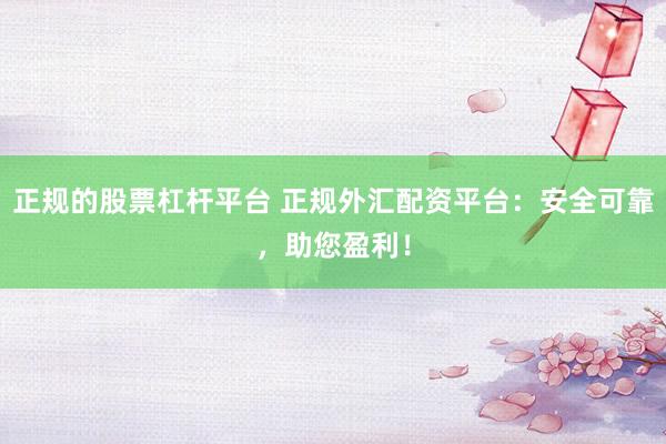 正规的股票杠杆平台 正规外汇配资平台：安全可靠，助您盈利！