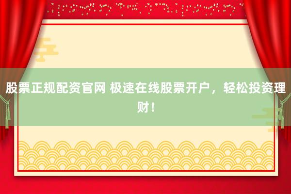 股票正规配资官网 极速在线股票开户，轻松投资理财！