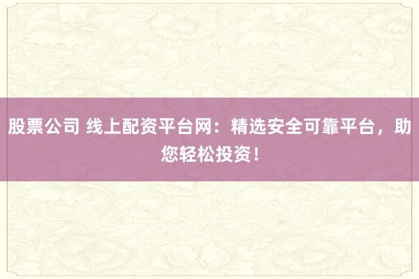 股票公司 线上配资平台网:精选安全可靠平台,助您轻松投资!