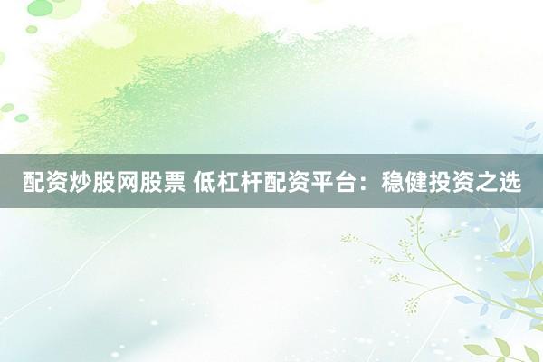 配资炒股网股票 低杠杆配资平台：稳健投资之选
