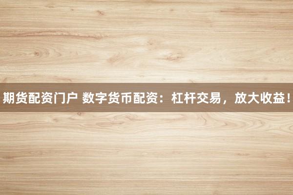 期货配资门户 数字货币配资：杠杆交易，放大收益！