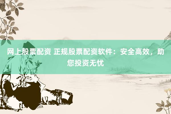 网上股票配资 正规股票配资软件：安全高效，助您投资无忧