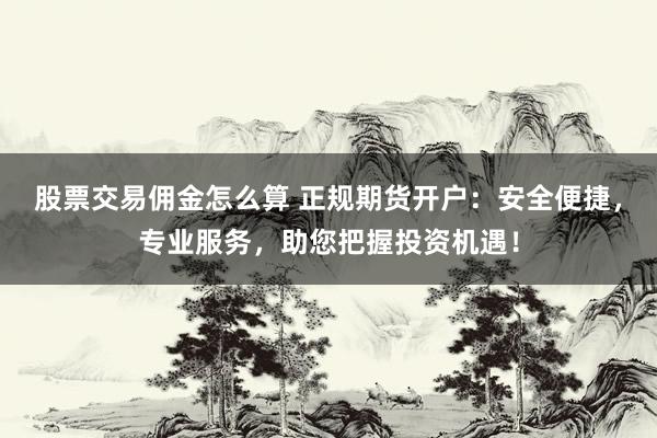 股票交易佣金怎么算 正规期货开户：安全便捷，专业服务，助您把握投资机遇！