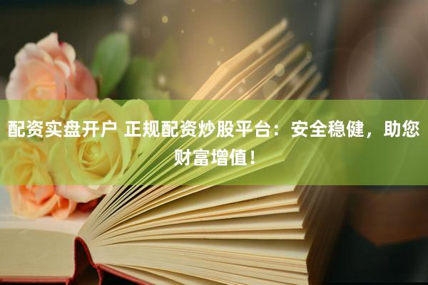 配资实盘开户 正规配资炒股平台：安全稳健，助您财富增值！