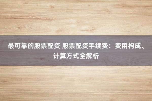 最可靠的股票配资 股票配资手续费:费用构成、计算方式全解析