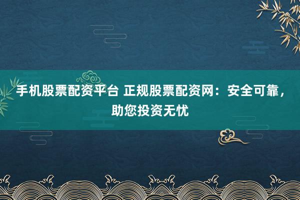 手机股票配资平台 正规股票配资网：安全可靠，助您投资无忧
