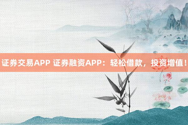 证券交易APP 证券融资APP:轻松借款,投资增值!