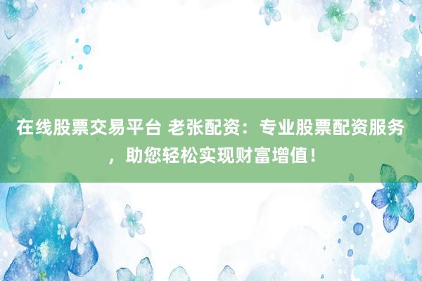 在线股票交易平台 老张配资：专业股票配资服务，助您轻松实现财富增值！
