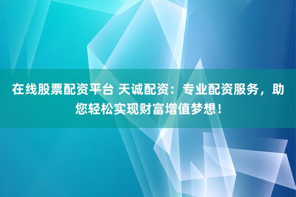 在线股票配资平台 天诚配资：专业配资服务，助您轻松实现财富增值梦想！