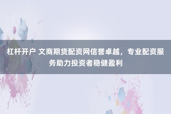 杠杆开户 文商期货配资网信誉卓越，专业配资服务助力投资者稳健盈利