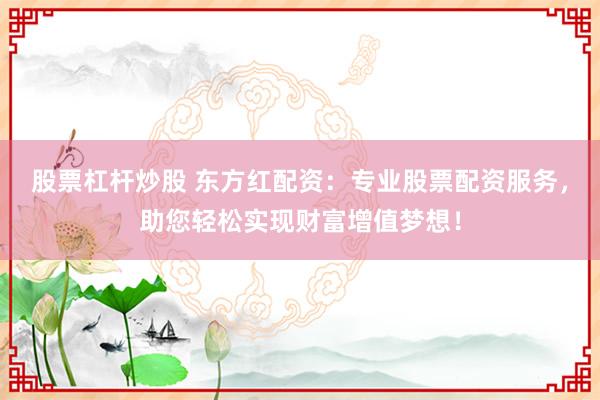 股票杠杆炒股 东方红配资：专业股票配资服务，助您轻松实现财富增值梦想！