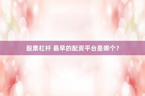 股票杠杆 最早的配资平台是哪个？