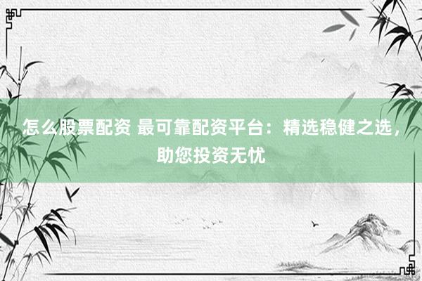 怎么股票配资 最可靠配资平台：精选稳健之选，助您投资无忧