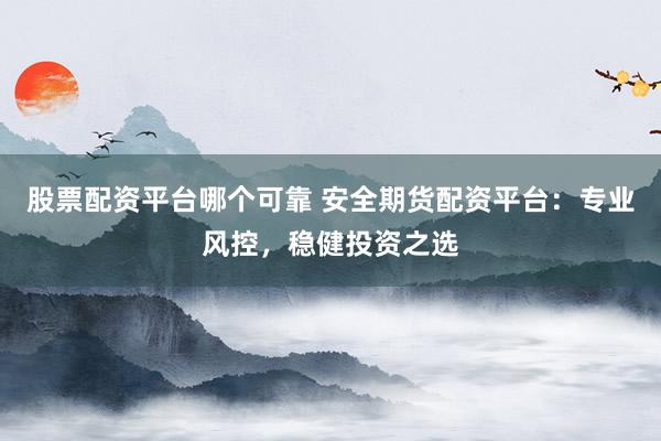 股票配资平台哪个可靠 安全期货配资平台：专业风控，稳健投资之选