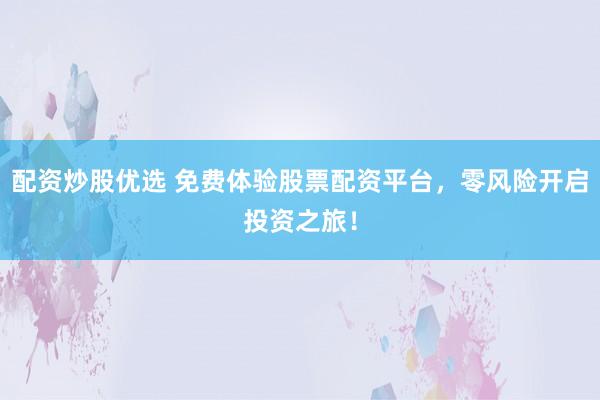 配资炒股优选 免费体验股票配资平台，零风险开启投资之旅！
