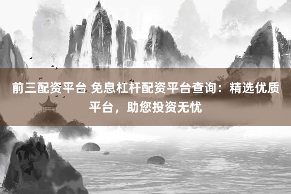 前三配资平台 免息杠杆配资平台查询：精选优质平台，助您投资无忧