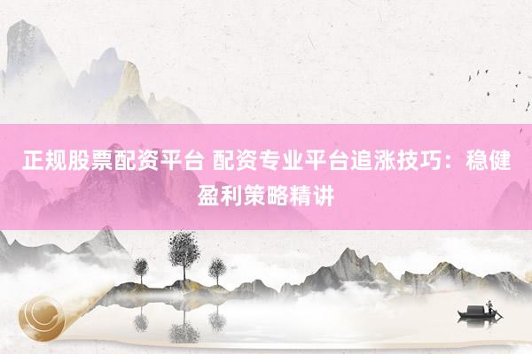 正规股票配资平台 配资专业平台追涨技巧：稳健盈利策略精讲