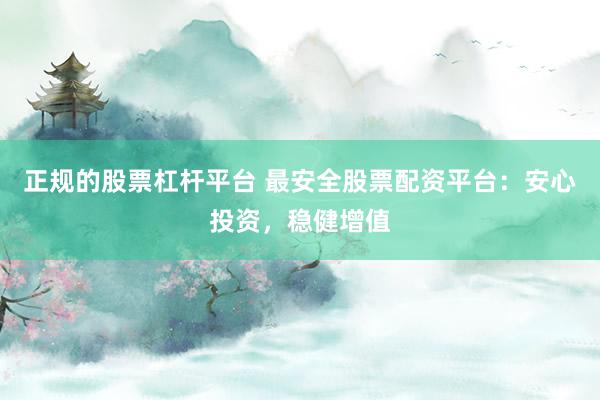 正规的股票杠杆平台 最安全股票配资平台：安心投资，稳健增值