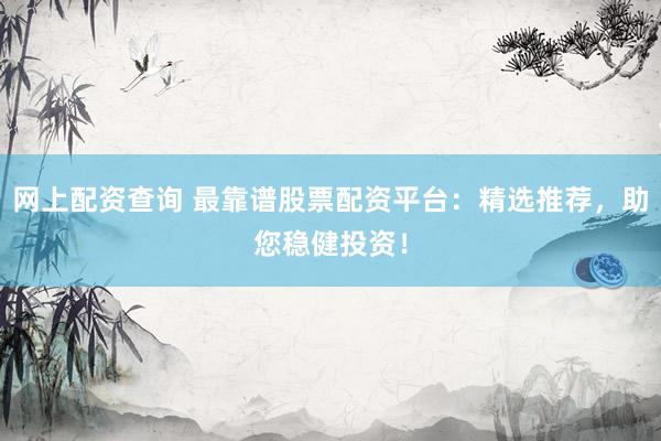 网上配资查询 最靠谱股票配资平台：精选推荐，助您稳健投资！