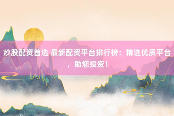 炒股配资首选 最新配资平台排行榜：精选优质平台，助您投资！