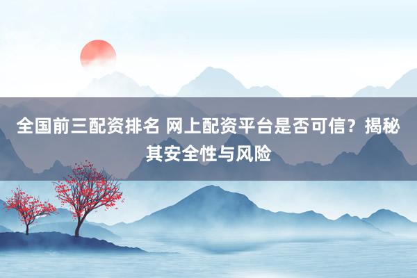 全国前三配资排名 网上配资平台是否可信？揭秘其安全性与风险