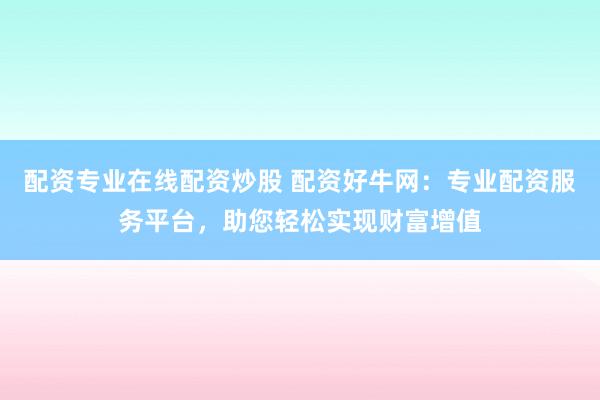 配资专业在线配资炒股 配资好牛网：专业配资服务平台，助您轻松实现财富增值