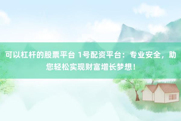 可以杠杆的股票平台 1号配资平台：专业安全，助您轻松实现财富增长梦想！