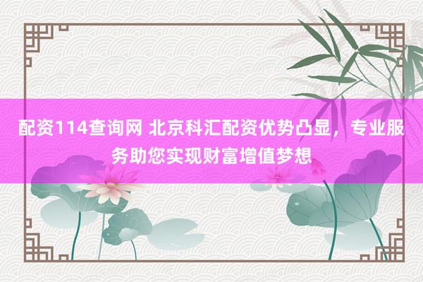 配资114查询网 北京科汇配资优势凸显，专业服务助您实现财富增值梦想