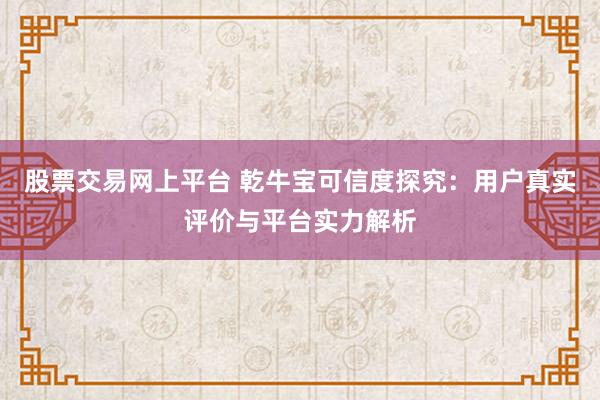 股票交易网上平台 乾牛宝可信度探究：用户真实评价与平台实力解析