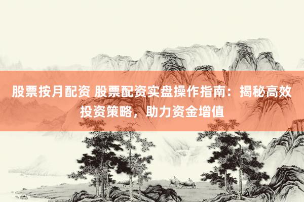 股票按月配资 股票配资实盘操作指南：揭秘高效投资策略，助力资金增值