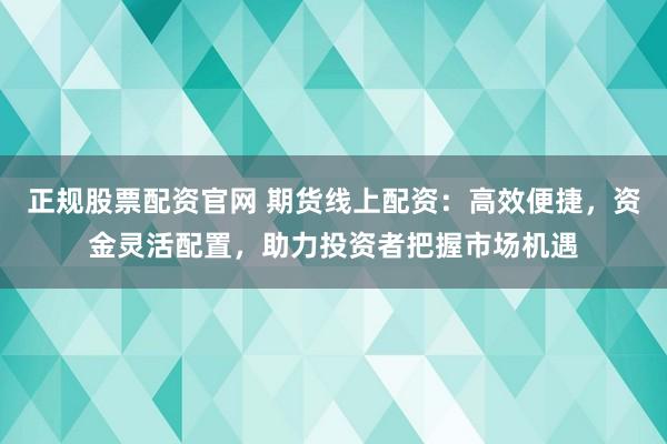 正规股票配资官网 期货线上配资：高效便捷，资金灵活配置，助力投资者把握市场机遇