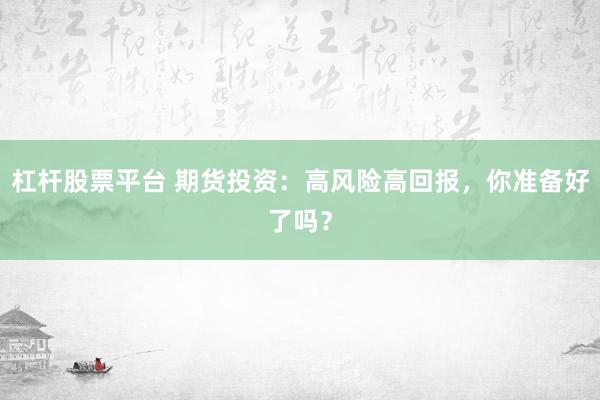 杠杆股票平台 期货投资：高风险高回报，你准备好了吗？