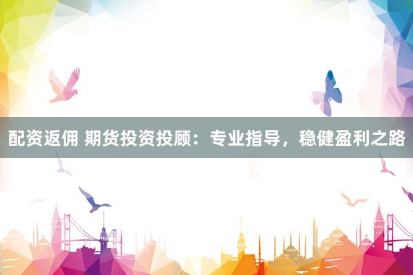 配资返佣 期货投资投顾：专业指导，稳健盈利之路