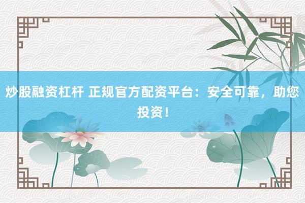 炒股融资杠杆 正规官方配资平台：安全可靠，助您投资！