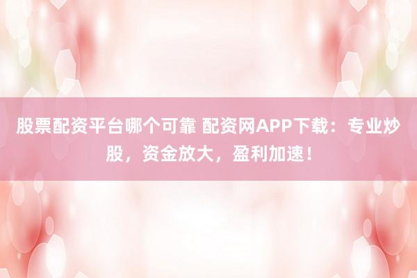 股票配资平台哪个可靠 配资网APP下载：专业炒股，资金放大，盈利加速！