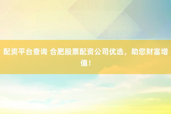 配资平台查询 合肥股票配资公司优选，助您财富增值！