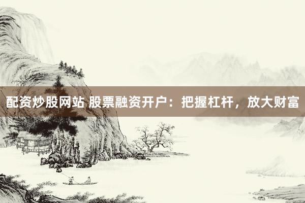 配资炒股网站 股票融资开户：把握杠杆，放大财富