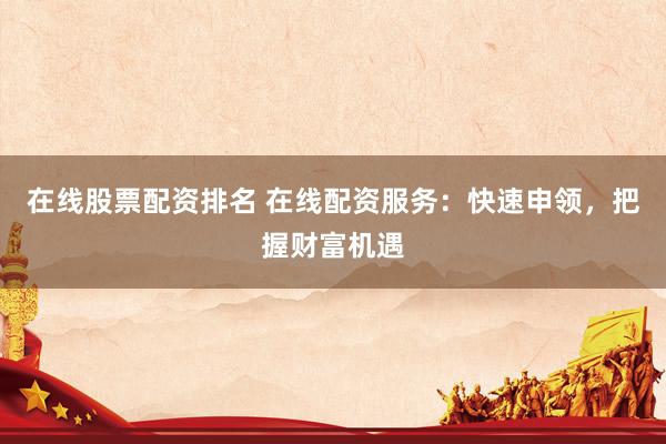 在线股票配资排名 在线配资服务：快速申领，把握财富机遇