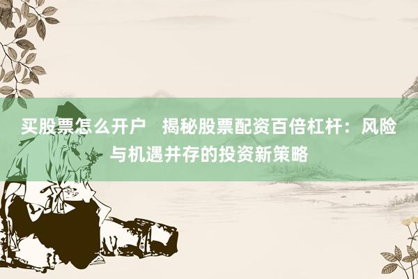 买股票怎么开户   揭秘股票配资百倍杠杆：风险与机遇并存的投资新策略