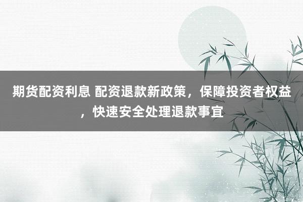 期货配资利息 配资退款新政策，保障投资者权益，快速安全处理退款事宜