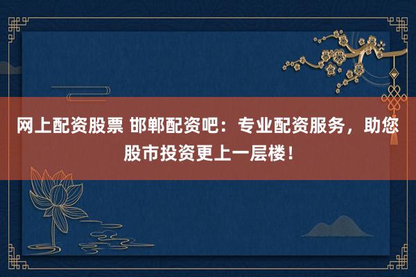 网上配资股票 邯郸配资吧：专业配资服务，助您股市投资更上一层楼！